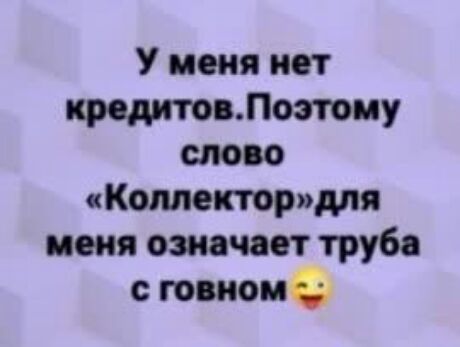 У меня нет кредитов.поэтому «коллектор»для меня означает труба с говном