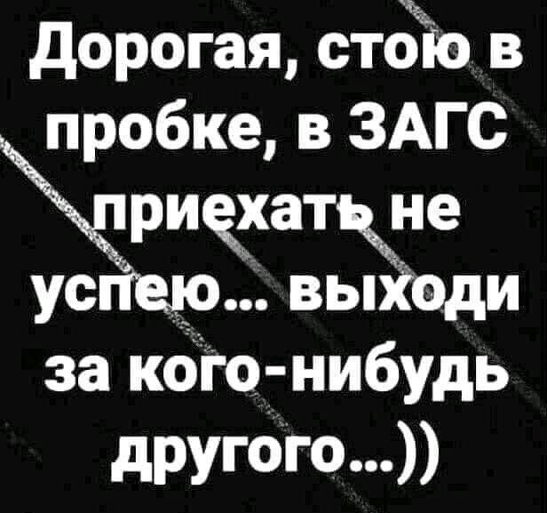 дорогая стойіо в пробке в ЗАГС риахаткне успею выкоди за кОіо нибудь другбГо