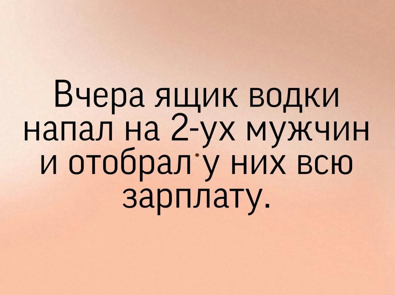 Вчера ящик водки напал на 2ух мужчин и отобраЛу них всю зарплату