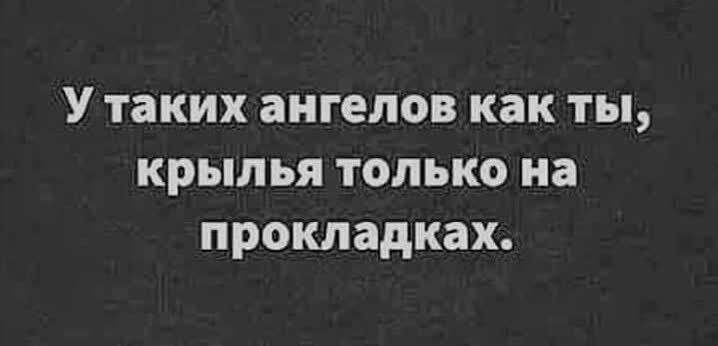 У таких ангелов как ты, крылья только на прокладках.