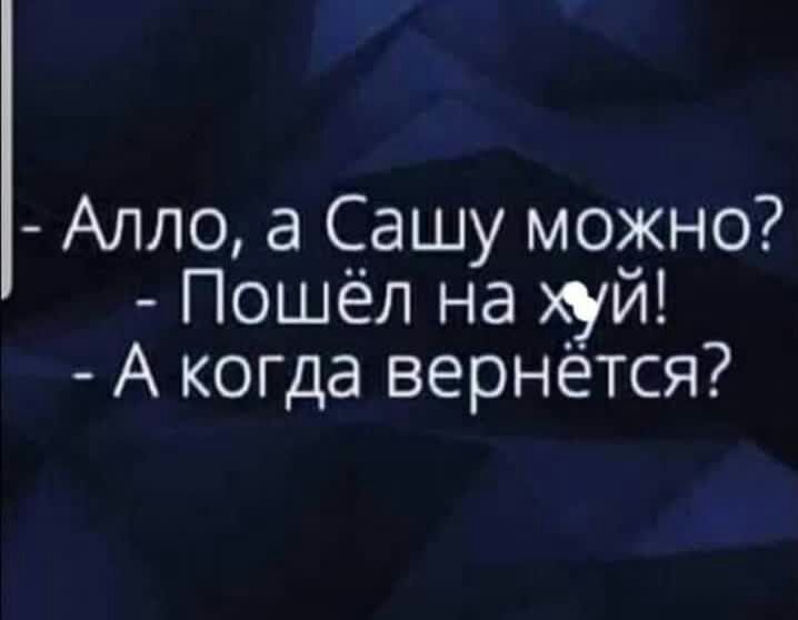 алло, а сашу можно?  Пошёл на хуй!  А когда вернётся?