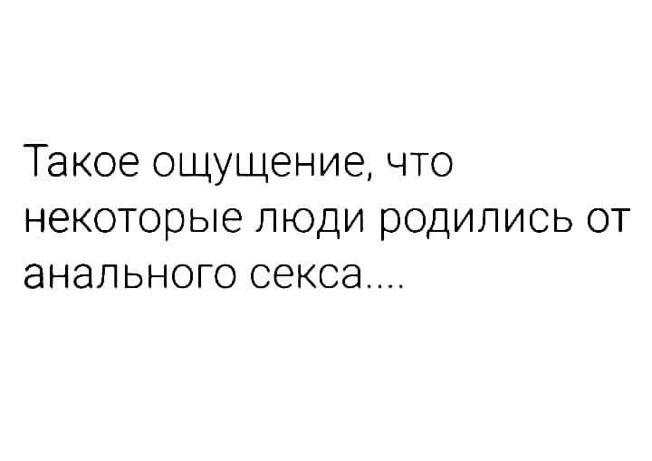 Такое ощущение что некоторые люди родились от анального секса