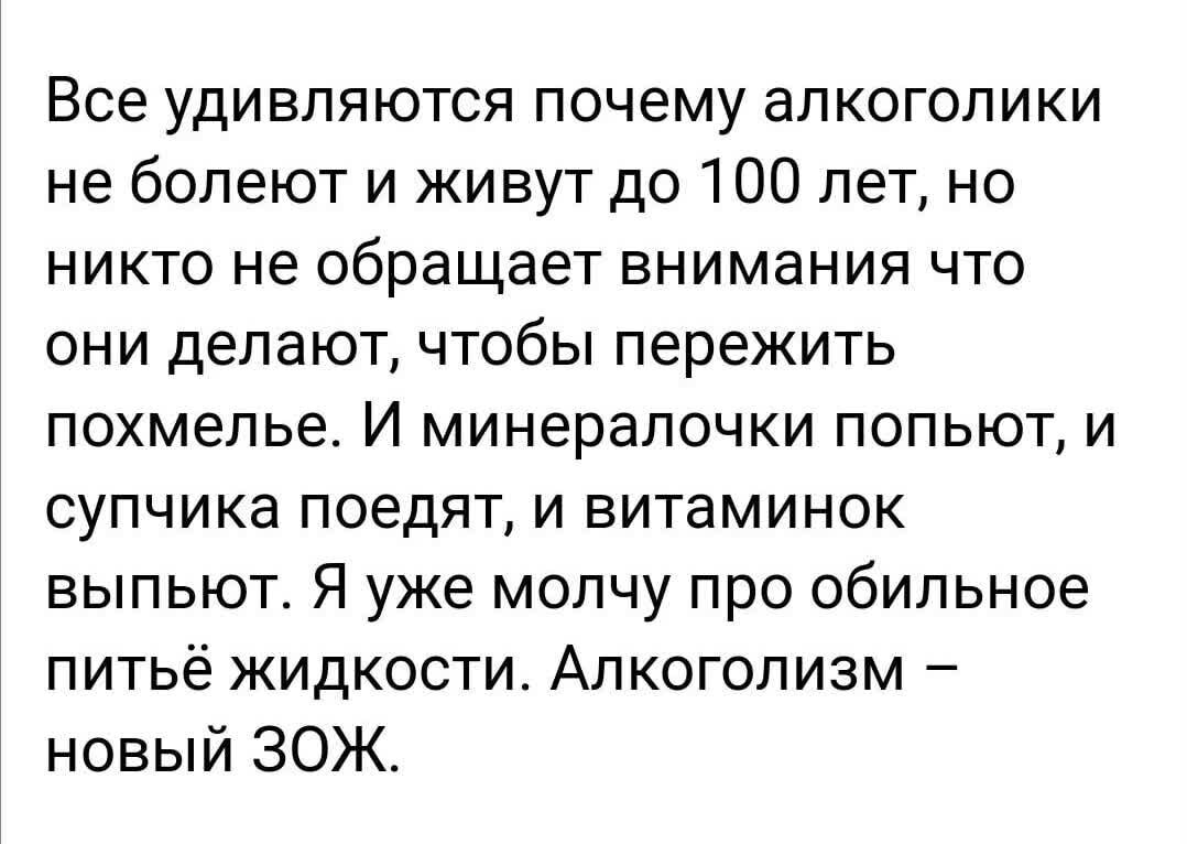 Все удивляются почему алкоголики не болеют и живут до 100 лет но никто не обращает внимания что они делают чтобы пережить похмелье И минералочки попьют и супчика поедят и витаминок выпьют Я уже мопчу про обильное питьё жидкости Алкоголизм новый ЗОЖ