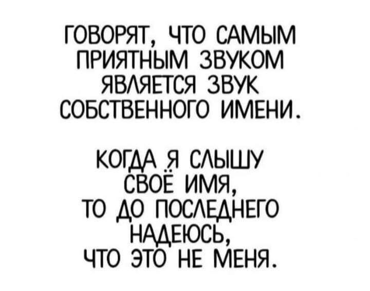 ГОВОРЯТ ЧТО САМЫМ ПРИЯТНЫМ ЗВУКОМ ЯВАЯЕГСЯ ЗВУК СОБСТВЕННОГО ИМЕНИ когдА _я сдышу СВОЕ имя то до ПОСЕАНЕГО НАДЕЮСЬ что это НЕ МЕНЯ