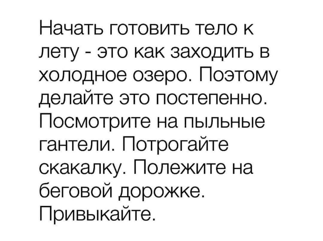 Начать готовить тело к лету это как заходить в холодное озеро Поэтому делайте это постепенно Посмотрите на пыльные гантели Потрогайте скакалку Полежите на беговой дорожке Привыкайте