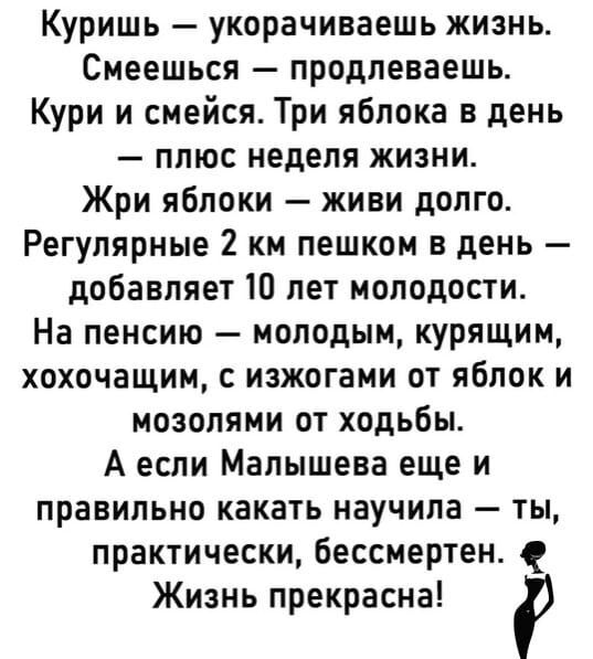 Куришь укорачиваешь жизнь Смеешься продлеваешь Кури и смейся Три яблока в день плюс неделя жизни Жри яблоки живи долго Регулярные 2 км пешком в день добавляет 10 лет молодости На пенсию молодым курящим хохочащим с изжогами от яблок и мозолями от ходьбы А если Малышева еще и правильно какать научила ты практически бессмертен Жизнь прекрасна