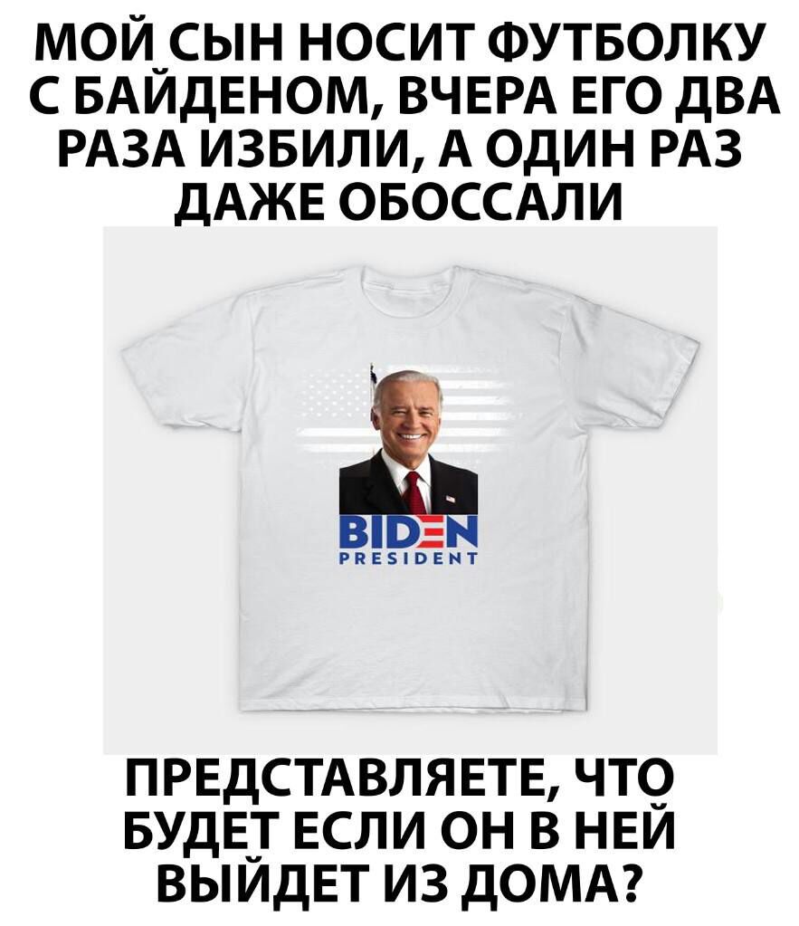 МОЙ_СЫН НОСИТ ФУТБОЛКУ С БАИДЕНОМ ВЧЕРА ЕГО ДВА РАЗА ИЗБИЛИ А ОДИН РАЗ ДАЖЕ ОБОССАЛИ БТ л РПЕ5ВЕНТ ПРЕДСТАВЛЯЕТЕ ЧТО БУДЕТ ЕСЛИ ОН В НЕЙ ВЫЙДЕТ ИЗ ДОМА