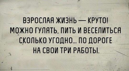 ВЗРОСПАЯ ЖИЗНЬ КРУТО МОЖНО ГУПНТЬ ПИТЬ И ВЕСЕПИТЬЕН ОКОПЬКО УГОДНО ПО ДОРОГЕ НА СВОИ ТРИ РАБОТЫ