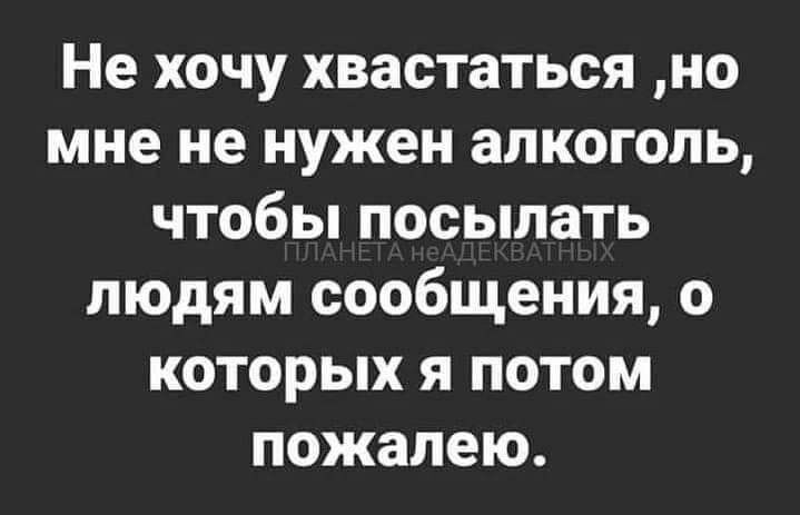 Не хочу хвастаться но мне не нужен алкоголь чтобы посылать людям сообщения о которых я потом пожалею