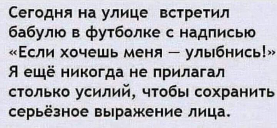 Сегодня на улице встретил бабулю в футболке с надписью Если хочешь меня улыбнись Я ещё никогда не прилагал столько усилий чтобы сохранить серьёзное выражение лица