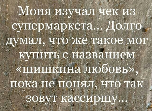 Моня изучалчек Из супермаркета Долго думал что же таКое мог купити с названием шишкина любовь пока не понял ЧТО так зовут кассиршу Ё