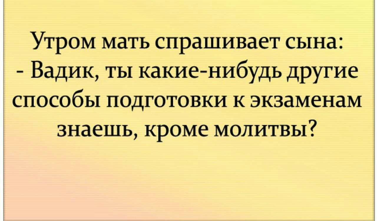 Утром мать спрашивает сына Вадик ты какие нибудь другие способы подготовки к экзаменам знаешь кроме молитвы