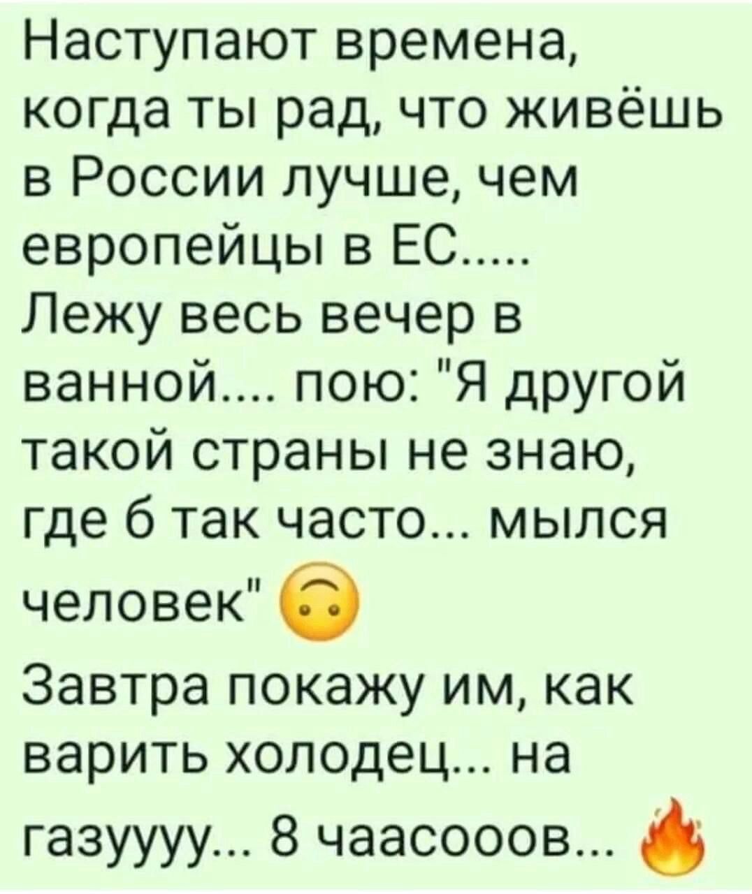 Наступают времена когда ты рад что живёшь в России лучшечем европейцы в ЕС Лежу весь вечер в ванной пою Я другой такой страны не знаю где 6 так часто мылся человек 6 Завтра покажу им как варить холодец на газуууу 8 чаасооов