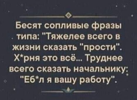 _ __о__ _ Бесят сопливые фразы типа Тяжелое всего в жизни сказать прости Хрня это всё Труднее всего сказать начальникуі Ебл я вашу работу ___6__
