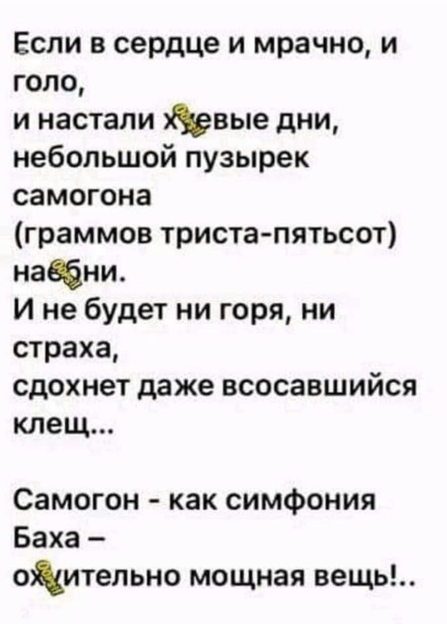 Если в сердце и мрачно и голо и настали вые дни небольшой пузырек самогона граммов триста пятьсот начни И не будет ни горя ни страха сдохнет даже всосавшийся клещ Самогон как симфония Баха тительно мощная вещь