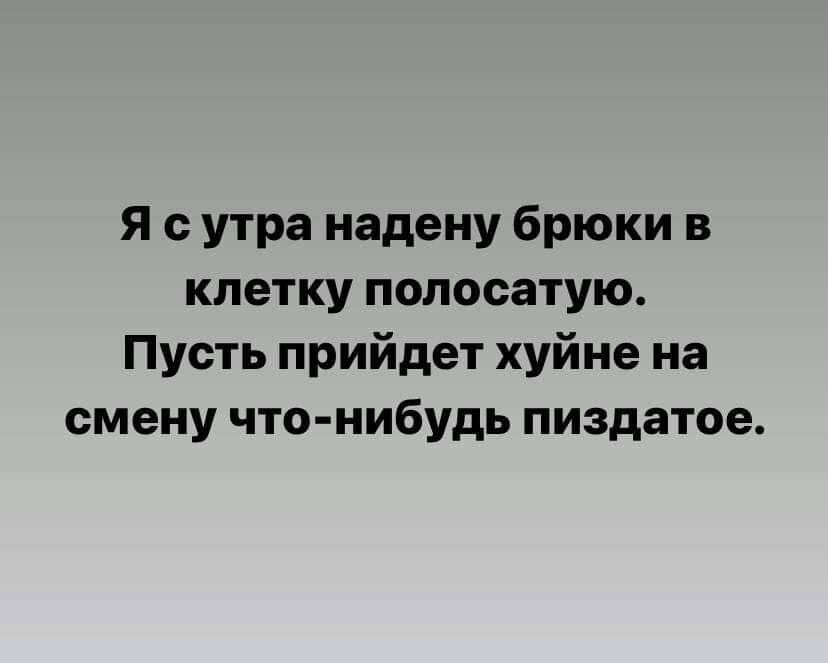 Я с утра надену брюки в клетку полосатую Пусть прийдет хуйне на смену что нибудь пиздатое