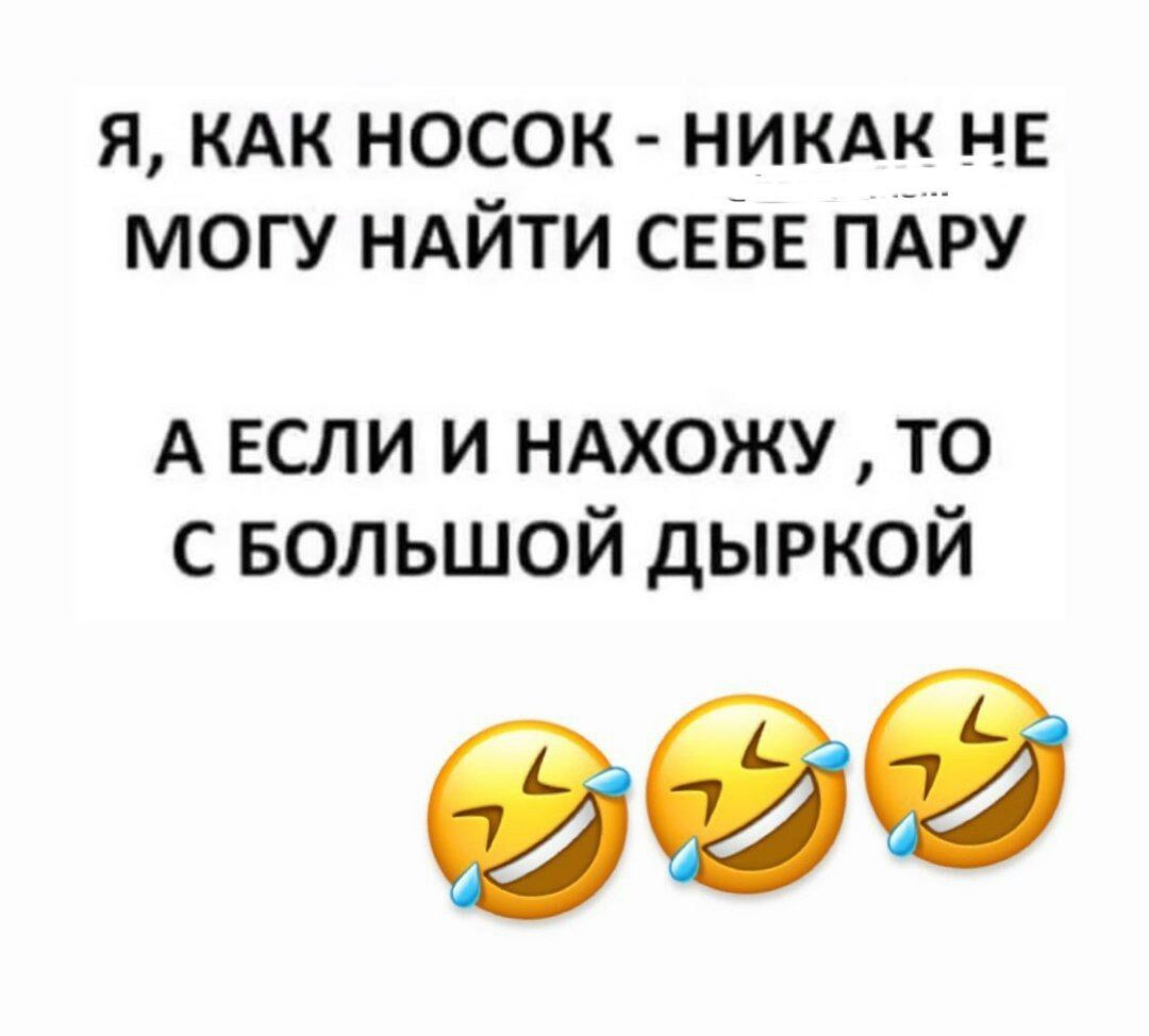 Я КАК НОСОК НИКАК НЕ МОГУ НАЙТИ СЕБЕ ПАРУ А ЕСЛИ И НАХОЖУ ТО С БОЛЬШОЙ ДЫРКОЙ Э9