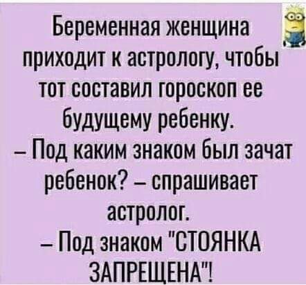 Беременная женщина Ё приходит к астрологу чтобы тот составил гороскоп ее будущему ребенку Под каким знаком был зачат ребенок спрашивает астролог Под знаком СТОЯНКА ЗАПРЕЩЕНА