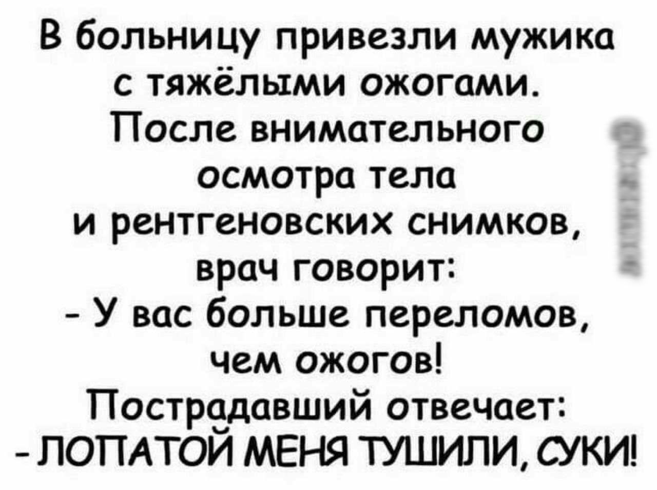 В больницу привезли мужика с тяжёлыми ожогами После внимательного осмотра тела _ и рентгеновских снимков врач говорит У вас больше переломов чем ожогов Пострадавший отвечает ЛОПАТОЙ МЕНЯ ТУШИПИ СУКИ