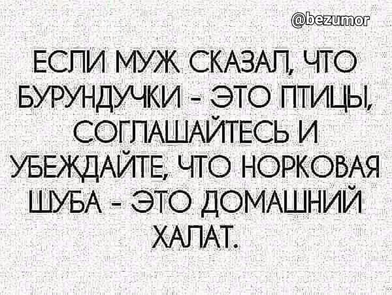 ЕСПИ МУЖ СКАЗАЛ ЧТО БУРУНДУЧКИ ЭТО ПТИЦЫ СОГПАШАЙТЕСЬ И УБЕЖДАЙТЕ ЧТО НОРКОБАЯ ШУБА ЭТО ДОМАШНИЙ ХАПАТ