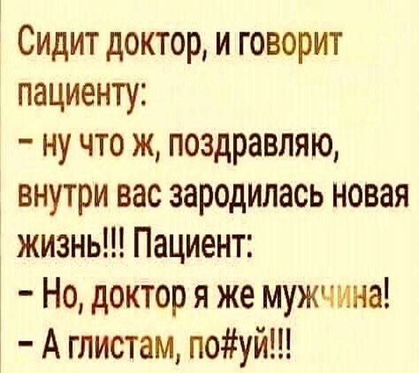 Сидит доктор и говорит пациенту ну что ж поздравляю внутри вас зародилась новая жизнь Пациент Но доктор я же мужчина А гпистам поуй