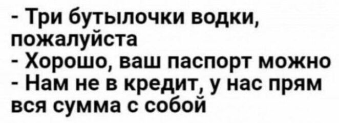 Три бутылочки водки пожалуйста Хорошо ваш паспорт можно Нам не в кредит у нас прям вся сумма собой