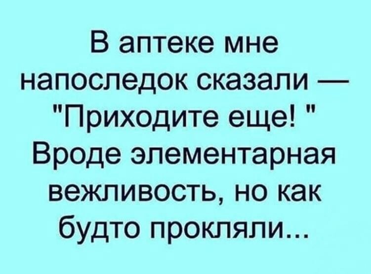 В аптеке мне напоследок сказали Приходите еще Вроде элементарная вежливость но как будто прокляли