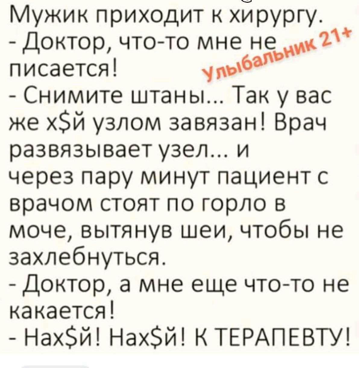 Мужик приходит к хирургу Доктор чтото мнек1 писается увы Снимите штаны Так у вас же хй узлом завязан Врач развязывает узел и через пару минут пациент с врачом стоят по горло в моче вытянув шеи чтобы не захлебнуться Доктор а мне еще чтото не какается Нах5й Нахй К ТЕРАПЕВТУ