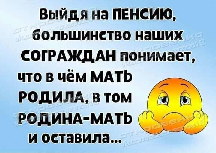 Выйдя на ПЕНСИЩ большинство наших согРАждАн понимает что в чём МАТЬ родит в том родинд мдть б иоставила БЫ