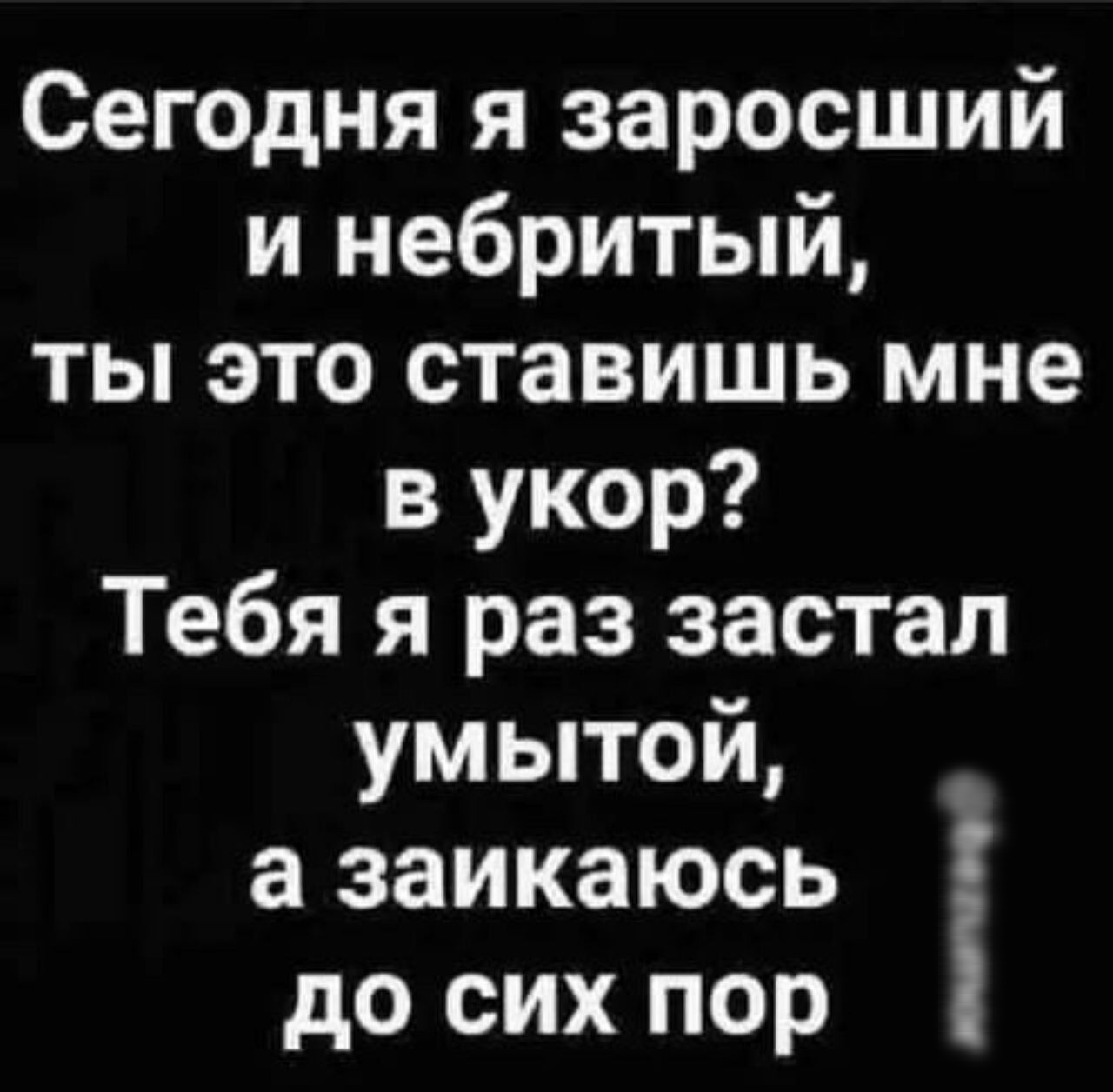 Сегодня я заросший и небритый ты это ставишь мне в укор Тебя я раз застал умытой а заикаюсь до сих пор _юшмач