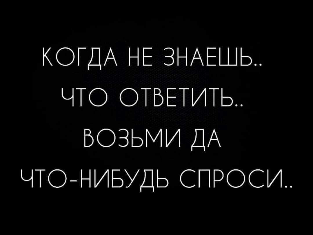 КОГДА НЕ ЗНАЕШЬ ЧТО ОТВЕТИТЬ ВОЗЬМИ ДА ЧТОНИБУДЬ СПРОСИ