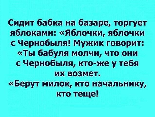 Сидит бабка на базаре торгует яблоками яблочки яблочки с Чернобыля Мужик говорит Ты бабуля молчи что они с Чернобыля кто же у тебя их возмет Берут милок кто начальнику кто теще