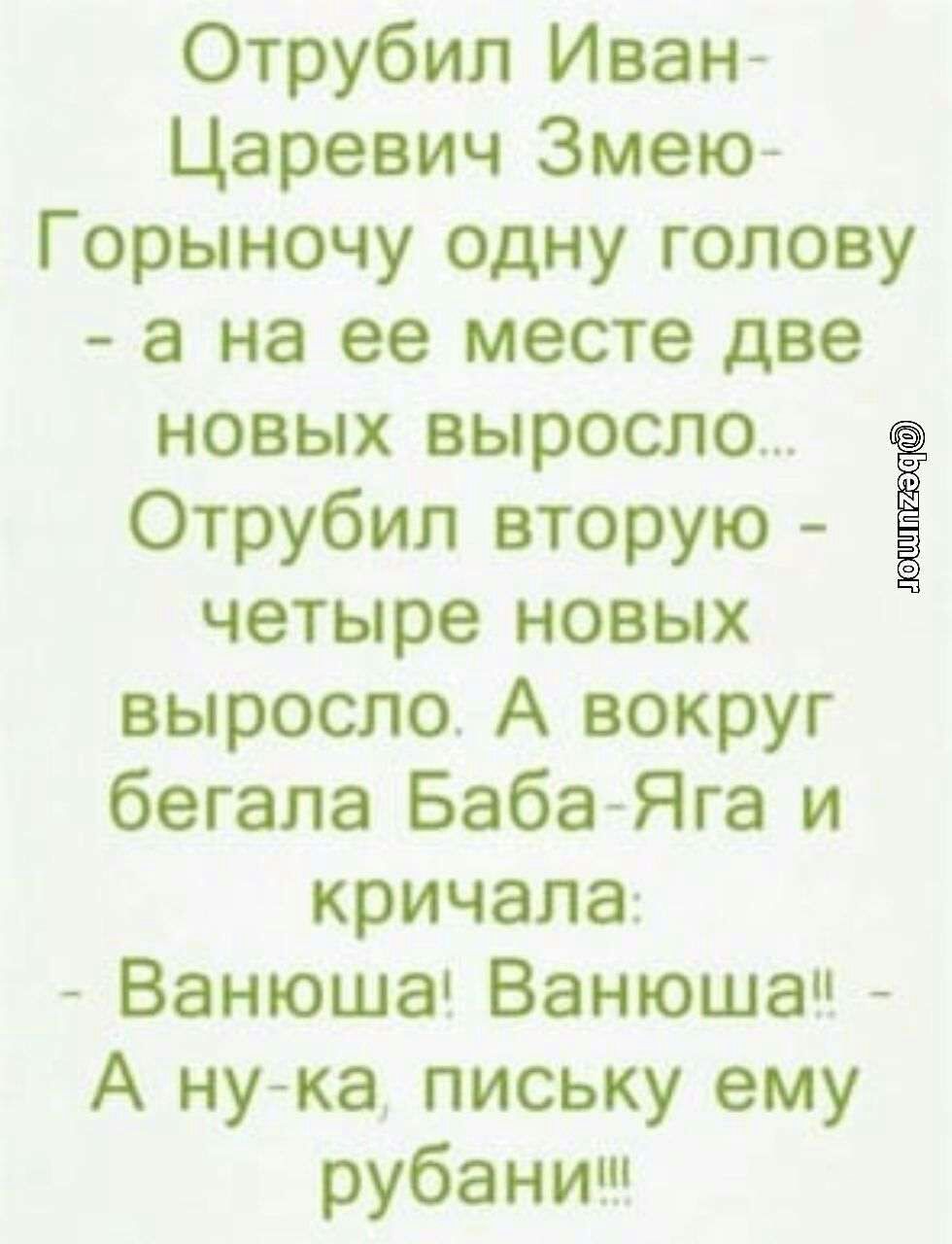 Отрубил Иван Царевич Змею Горыночу одну голову а на ее месте две новых выросло Отрубил вторую четыре новых выросло А вокруг бегала Баба Яга и кричала Ванюша Ванюшачі А мужа письку ему рубанищ