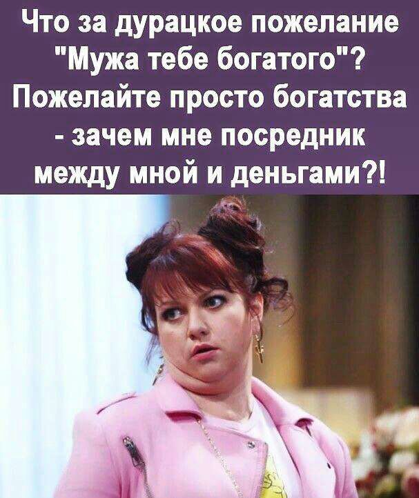 Что за дурацкое пожелание Мужа тебе богатого Пожелайте просто богатства зачем мне посредник между мной и деньгами