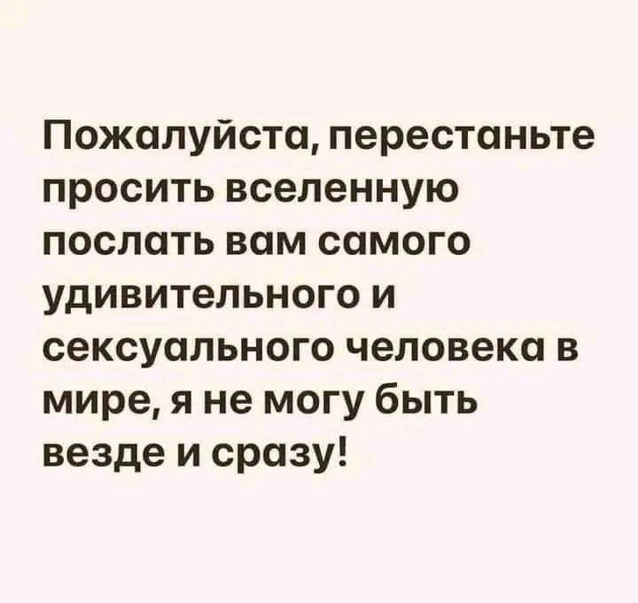 Пожалуйста перестаньте просить вселенную послать вам самого удивительного и сексуального человека в мире я не могу быть везде и сразу