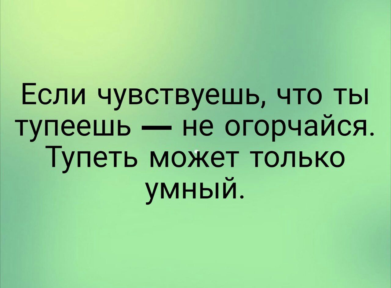 Если чувствуешь что ты тупеешь не огорчайся Тупеть может только умный
