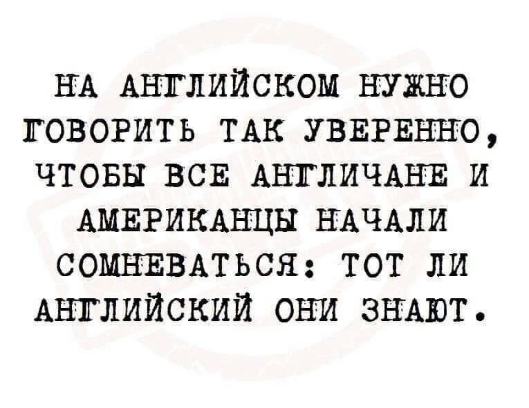 НА АНГЛИЙСКОМ НУЖНО ГОВОРИТЬ ТАК УВЕРЕННО ЧТОБЫ ВСЕ АНТЛИЧАЕЕ И АМЕРИКАНЦЫ НАЧАЛИ СОМНЕВАТЬСЯ ТОТ ЛИ АНГЛИЙСКИЙ ОНИ ЗНАЮТ