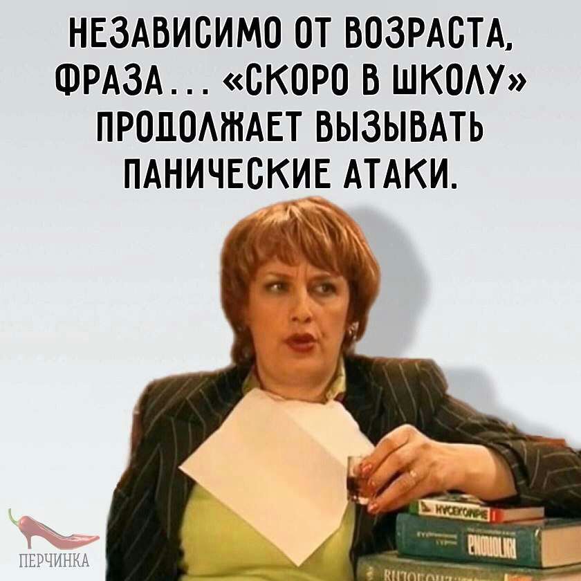 НЕЗАВИСИМО ОТ ВОЗРАСТА ФРАЗА СКОРО В ШКОАУ ПРОПОАШАЕТ ВЫЗЫВАТЬ ПАНИЧЕОКИЕ АТАКИ я