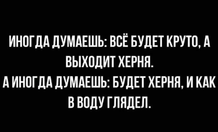 ИНПГЛА ЛУМАЕШЬ ВСЁ БУДЕТ КРУТО А ВЫХОДИТ ХЕРНП А ИНПГДА дУМАЕШЬ БУДЕТ ХЕРНП И КАК В ВОДУ ГЛЯЛЕП