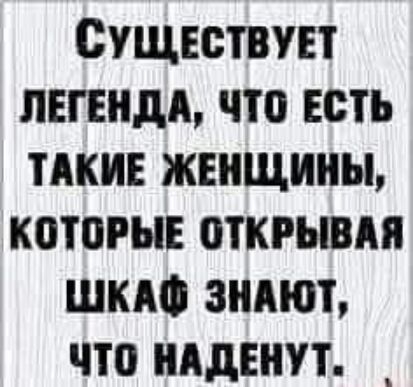 СУЩЕСТВУЕТ ЛЕГЕНДА ЧТО ЕОТЪ ТАКИЕ ЖЕНЩИНЫ КОТОРЫЕ ОТКРЫВАН ШКАФ ЗНАЮТ ЧТО НАДЕНУТ _