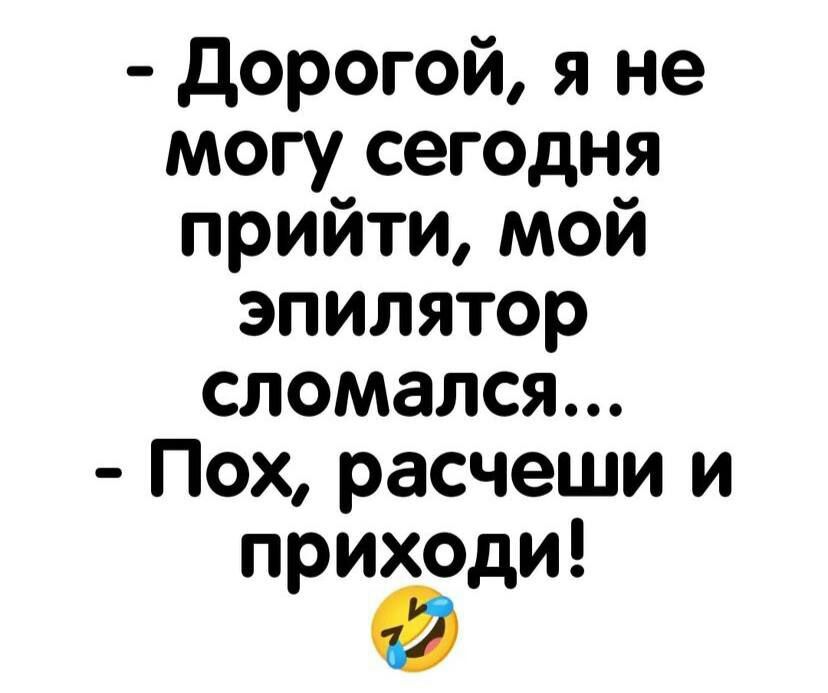 дорогой я не могу сегодня прийти мой эпилятор сломался Пох расчеши и приходи