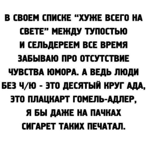 В СВВЕН СПИСИЕ ХУЖЕ ВСЕГО НА СВЕТЕ МЕЖДУ ТУПОСТЬЮ И СЕЛЬдЕРЕЕМ ВСЕ ВРЕМЯ ЗАБЫВАЮ ПРО ОТСУТСТВИЕ ЧУВСТВА ЮМПРА А ВЕДЬ ЛЮДИ БЕЗ іЮ ЭТВ дЕСЯТНИ КРУГ АДА это ПЛАЦИАРТ ГПМЕПЬ АДЛЕР Я БН дАИіЕ ИА ПАЧИАХ СИГАРЕТ ТАКИХ ПЕЧАТАЛ