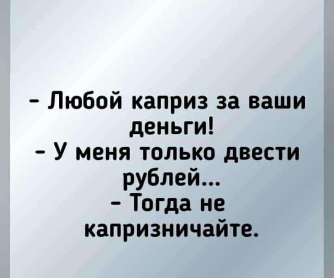 Любой каприз за ваши деньги У меня только двести рублей Тогда не капризничайте
