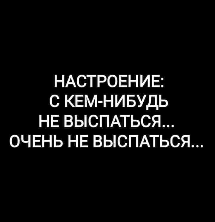 НАСТРОЕНИЕ С КЕМ НИБУДЬ НЕ ВЫСПАТЬСЯ ОЧЕНЬ НЕ ВЫСПАТЬСЯ
