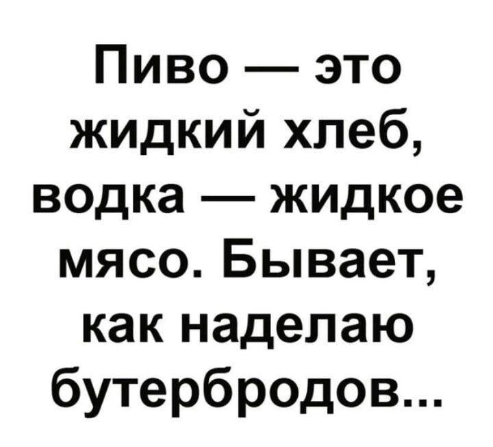 Пиво это жидкий хлеб водка жидкое мясо Бывает как надепаю бутербродов