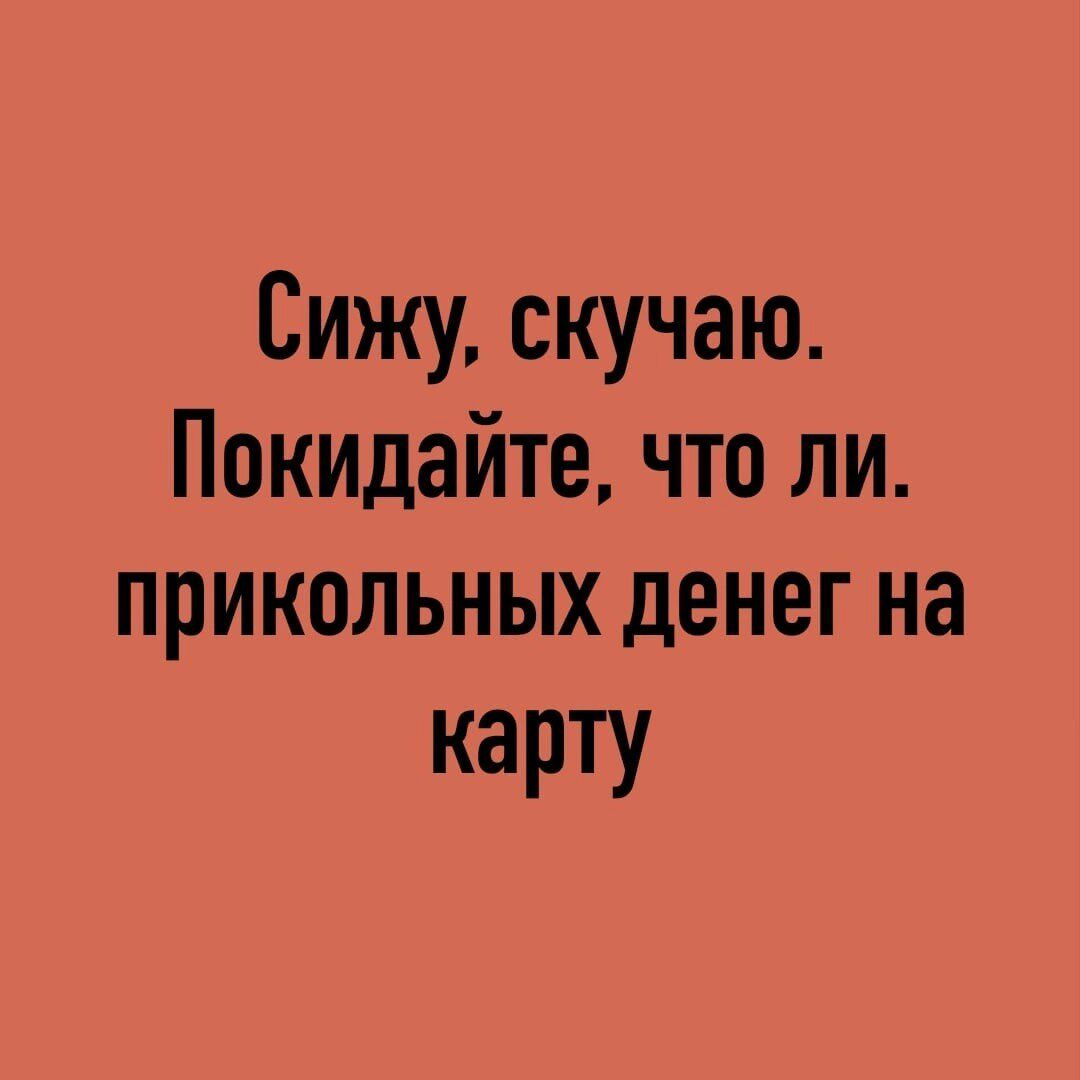 Сижу скучаю Покидайте что ли прикольных денег на карту