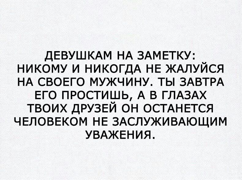 ДЕВУШКАМ НА ЗАМЕТКУ НИКОМУ И НИКОГДА НЕ ЖАЛУЙСЯ НА СВОЕГО МУЖЧИНУ ТЫ ЗАВТРА ЕГО ПРОСТИШЬ А В ГЛАЗАХ ТВОИХ ДРУЗЕЙ ОН ОСТАНЕТСЯ ЧЕЛОВЕКОМ НЕ ЗАСЛУЖИВАЮЩИМ УВАЖЕНИЯ