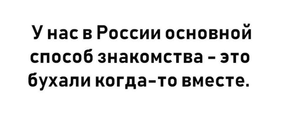 У нас в России основной способ знакомства это бухали когда то вместе