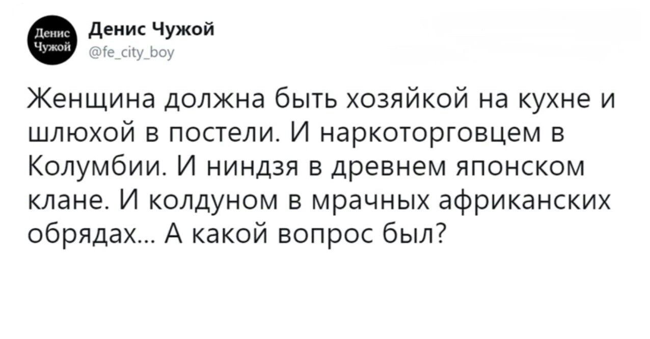 д ч Женщина должна быть хозяйкой на кухне и шлюхой в постели И наркоторговцем в Колумбии И ниндзя в древнем японском клане И колдуном в мрачных африканских обрядах А какой вопрос был