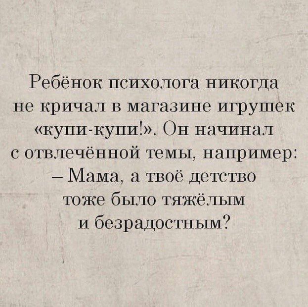 Ребёнок психолога никогда не кричал в магазине игрушек купи Купи Он начиная с отвлечённой темы например Мама а твоё детство тоже было тяжёльпи И безрадостпым